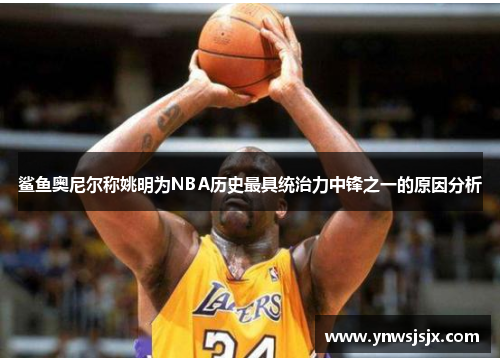 鲨鱼奥尼尔称姚明为NBA历史最具统治力中锋之一的原因分析